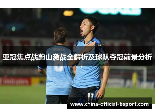 亚冠焦点战蔚山激战全解析及球队夺冠前景分析 亚冠焦点战蔚山激战全解析及球队夺冠前景分析