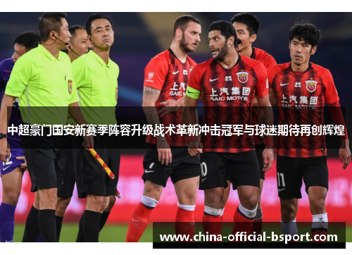 中超豪门国安新赛季阵容升级战术革新冲击冠军与球迷期待再创辉煌 中超豪门国安新赛季阵容升级战术革新冲击冠军与球迷期待再创辉煌