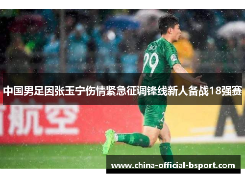 中国男足因张玉宁伤情紧急征调锋线新人备战18强赛 中国男足因张玉宁伤情紧急征调锋线新人备战18强赛