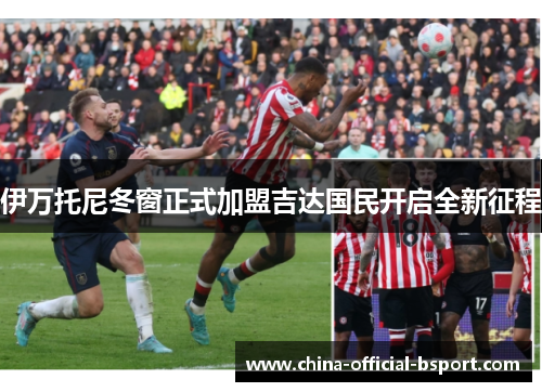 伊万托尼冬窗正式加盟吉达国民开启全新征程 伊万托尼冬窗正式加盟吉达国民开启全新征程