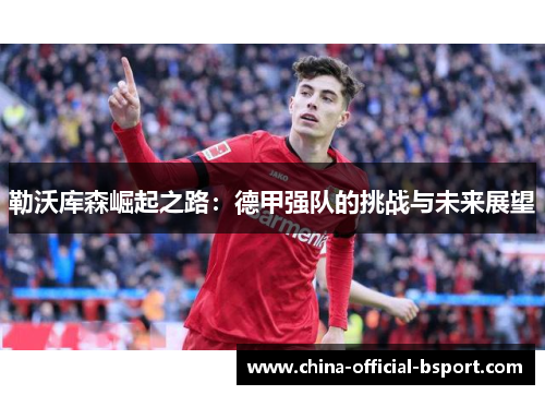 勒沃库森崛起之路:德甲强队的挑战与未来展望 勒沃库森崛起之路:德甲强队的挑战与未来展望
