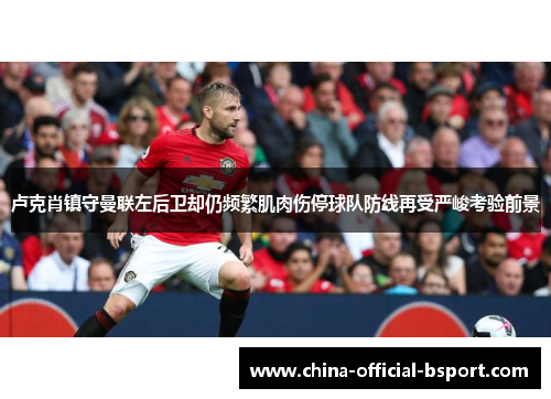 卢克肖镇守曼联左后卫却仍频繁肌肉伤停球队防线再受严峻考验前景 卢克肖镇守曼联左后卫却仍频繁肌肉伤停球队防线再受严峻考验前景