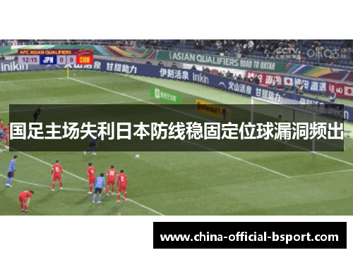 国足主场失利日本防线稳固定位球漏洞频出 国足主场失利日本防线稳固定位球漏洞频出