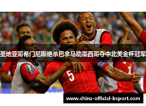 圣地亚哥希门尼斯绝杀巴拿马助墨西哥夺中北美金杯冠军
