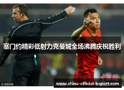 塞门约精彩低射力克曼城全场沸腾庆祝胜利