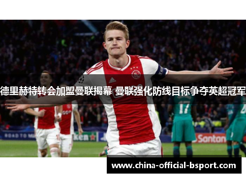 德里赫特转会加盟曼联揭幕 曼联强化防线目标争夺英超冠军 德里赫特转会加盟曼联揭幕 曼联强化防线目标争夺英超冠军