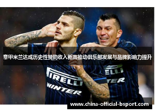 意甲米兰达成历史性赞助收入新高推动俱乐部发展与品牌影响力提升 意甲米兰达成历史性赞助收入新高推动俱乐部发展与品牌影响力提升