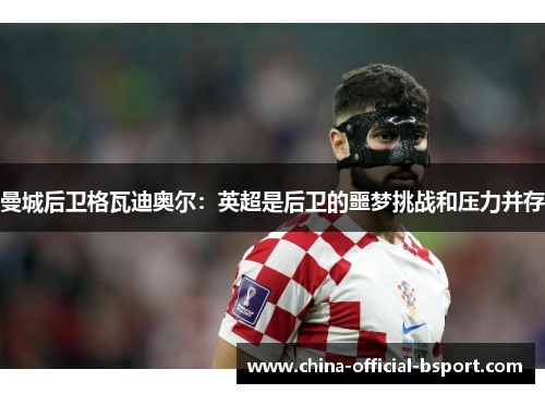 曼城后卫格瓦迪奥尔:英超是后卫的噩梦挑战和压力并存 曼城后卫格瓦迪奥尔:英超是后卫的噩梦挑战和压力并存