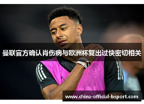 曼联官方确认肖伤病与欧洲杯复出过快密切相关