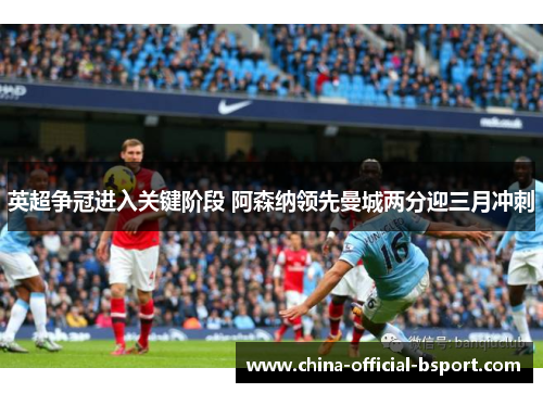 英超争冠进入关键阶段 阿森纳领先曼城两分迎三月冲刺