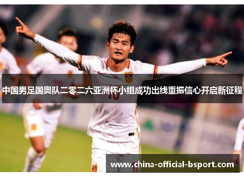 中国男足国奥队二零二六亚洲杯小组成功出线重振信心开启新征程