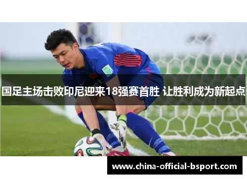国足主场击败印尼迎来18强赛首胜 让胜利成为新起点