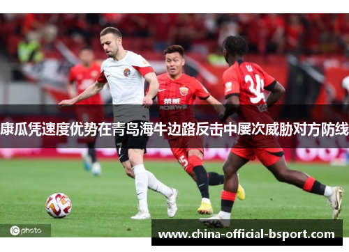 康瓜凭速度优势在青岛海牛边路反击中屡次威胁对方防线 康瓜凭速度优势在青岛海牛边路反击中屡次威胁对方防线