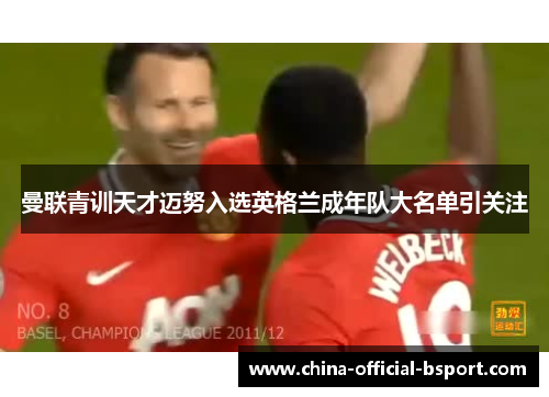 曼联青训天才迈努入选英格兰成年队大名单引关注 曼联青训天才迈努入选英格兰成年队大名单引关注