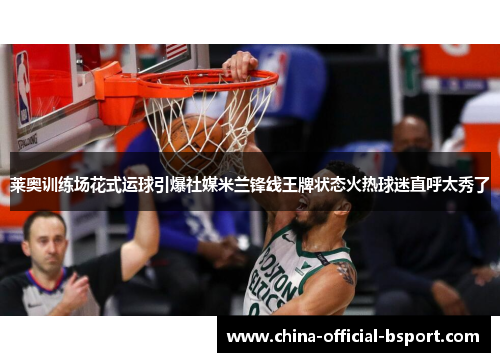莱奥训练场花式运球引爆社媒米兰锋线王牌状态火热球迷直呼太秀了 莱奥训练场花式运球引爆社媒米兰锋线王牌状态火热球迷直呼太秀了