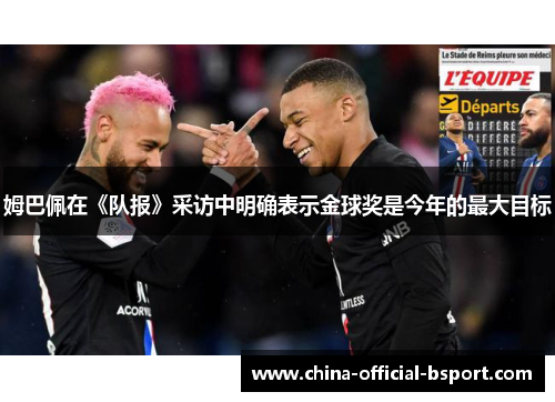 姆巴佩在《队报》采访中明确表示金球奖是今年的最大目标