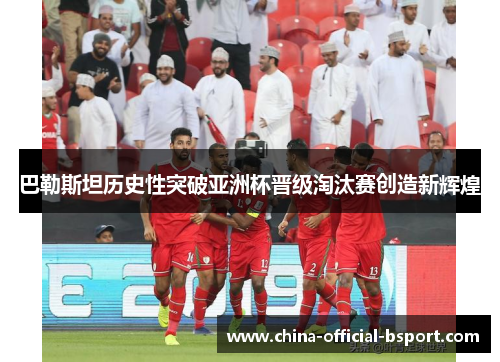 巴勒斯坦历史性突破亚洲杯晋级淘汰赛创造新辉煌 巴勒斯坦历史性突破亚洲杯晋级淘汰赛创造新辉煌