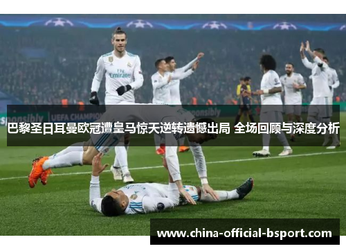 巴黎圣日耳曼欧冠遭皇马惊天逆转遗憾出局 全场回顾与深度分析 巴黎圣日耳曼欧冠遭皇马惊天逆转遗憾出局 全场回顾与深度分析