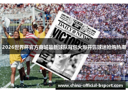 2026世界杯官方商城最新球队背包火爆开售球迷抢购热潮 2026世界杯官方商城最新球队背包火爆开售球迷抢购热潮