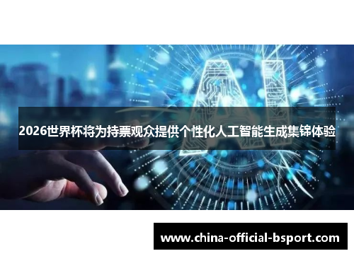 2026世界杯将为持票观众提供个性化人工智能生成集锦体验 2026世界杯将为持票观众提供个性化人工智能生成集锦体验