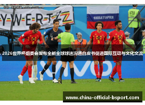 2026世界杯组委会发布全新全球球迷沟通白皮书促进国际互动与文化交流 2026世界杯组委会发布全新全球球迷沟通白皮书促进国际互动与文化交流