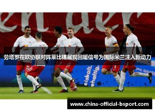 劳塔罗在欧协联对阵莱比锡展现回暖信号为国际米兰注入新动力