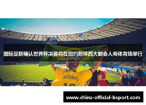 国际足联确认世界杯决赛将在纽约新泽西大都会人寿体育场举行 国际足联确认世界杯决赛将在纽约新泽西大都会人寿体育场举行