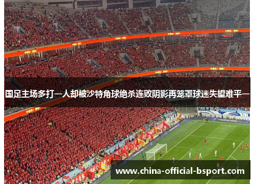 国足主场多打一人却被沙特角球绝杀连败阴影再笼罩球迷失望难平一 国足主场多打一人却被沙特角球绝杀连败阴影再笼罩球迷失望难平一