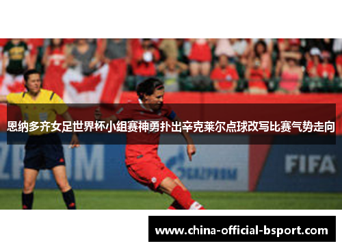 恩纳多齐女足世界杯小组赛神勇扑出辛克莱尔点球改写比赛气势走向 恩纳多齐女足世界杯小组赛神勇扑出辛克莱尔点球改写比赛气势走向