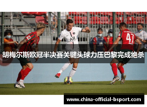 胡梅尔斯欧冠半决赛关键头球力压巴黎完成绝杀