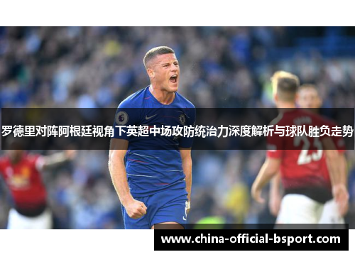 罗德里对阵阿根廷视角下英超中场攻防统治力深度解析与球队胜负走势