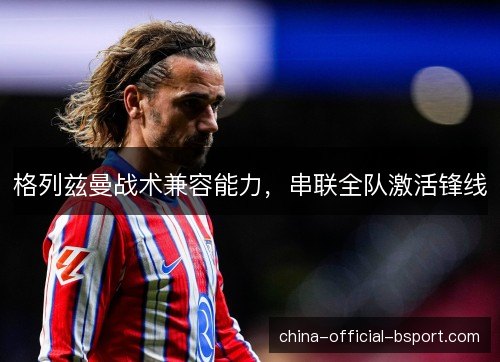 格列兹曼战术兼容能力，串联全队激活锋线